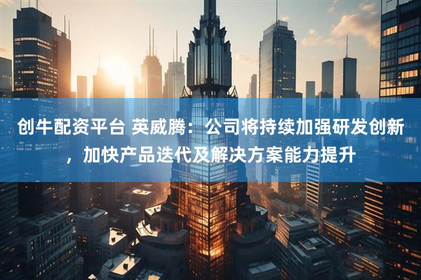创牛配资平台 英威腾：公司将持续加强研发创新，加快产品迭代及解决方案能力提升