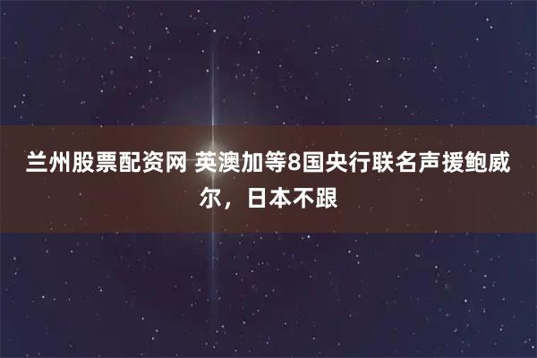 兰州股票配资网 英澳加等8国央行联名声援鲍威尔，日本不跟