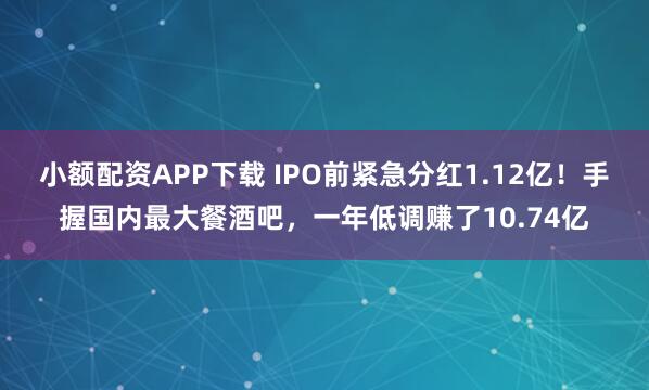 小额配资APP下载 IPO前紧急分红1.12亿！手握国内最大餐酒吧，一年低调赚了10.74亿