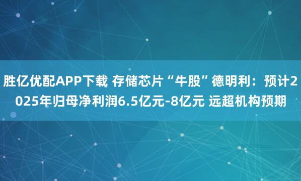 胜亿优配APP下载 存储芯片“牛股”德明利：预计2025年归母净利润6.5亿元-8亿元 远超机构预期