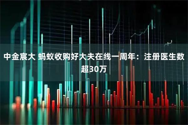 中金宸大 蚂蚁收购好大夫在线一周年：注册医生数超30万