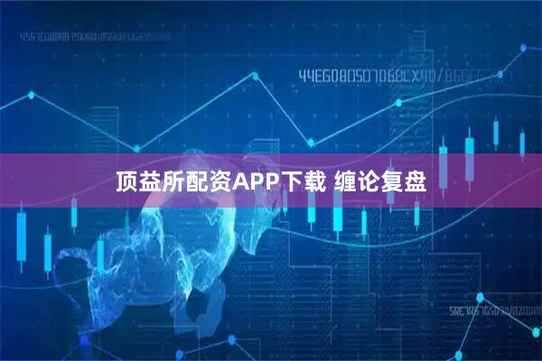 顶益所配资APP下载 缠论复盘