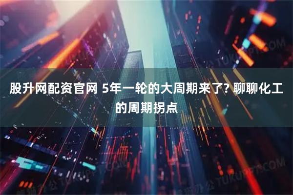 股升网配资官网 5年一轮的大周期来了? 聊聊化工的周期拐点