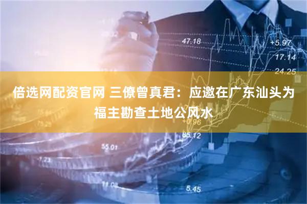 倍选网配资官网 三僚曾真君：应邀在广东汕头为福主勘查土地公风水