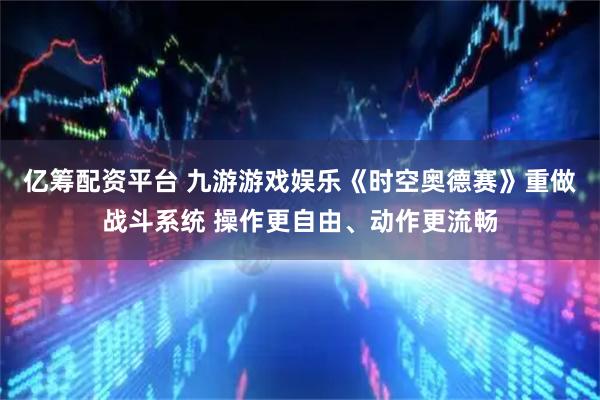 亿筹配资平台 九游游戏娱乐《时空奥德赛》重做战斗系统 操作更自由、动作更流畅