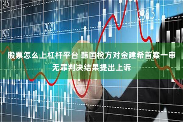 股票怎么上杠杆平台 韩国检方对金建希首案一审无罪判决结果提出上诉