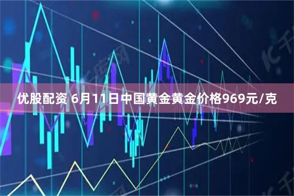 优股配资 6月11日中国黄金黄金价格969元/克