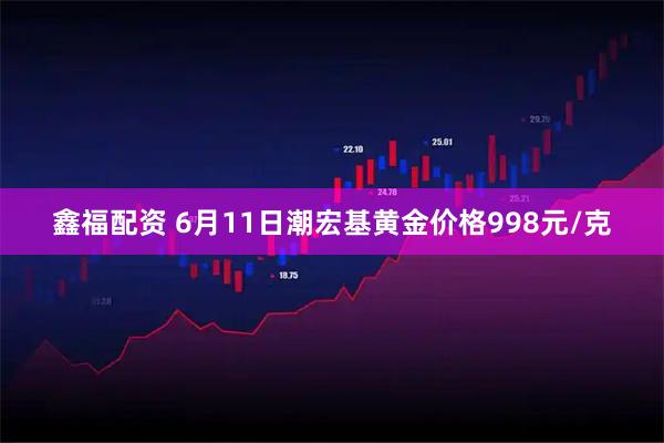 鑫福配资 6月11日潮宏基黄金价格998元/克