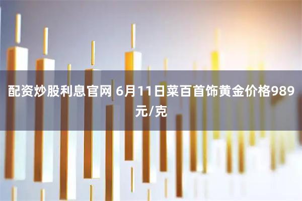 配资炒股利息官网 6月11日菜百首饰黄金价格989元/克