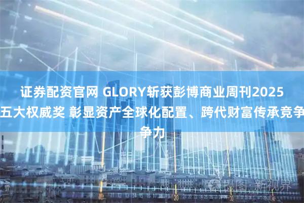 证券配资官网 GLORY斩获彭博商业周刊2025年五大权威奖 彰显资产全球化配置、跨代财富传承竞争力