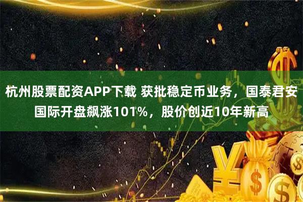 杭州股票配资APP下载 获批稳定币业务，国泰君安国际开盘飙涨101%，股价创近10年新高