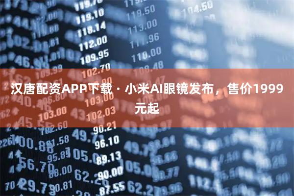 汉唐配资APP下载 · 小米AI眼镜发布，售价1999元起