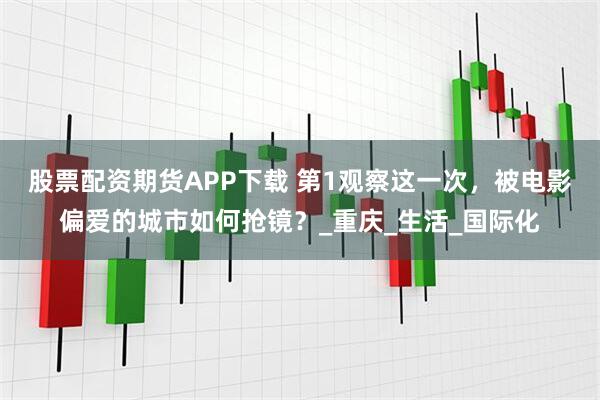 股票配资期货APP下载 第1观察这一次，被电影偏爱的城市如何抢镜？_重庆_生活_国际化