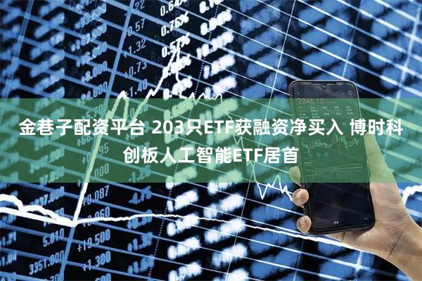 金巷子配资平台 203只ETF获融资净买入 博时科创板人工智能ETF居首