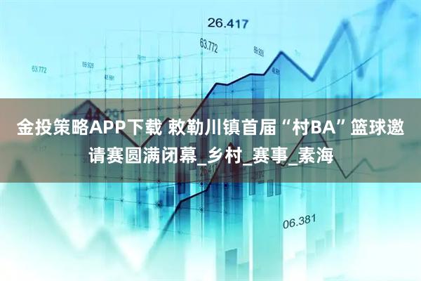金投策略APP下载 敕勒川镇首届“村BA”篮球邀请赛圆满闭幕_乡村_赛事_素海