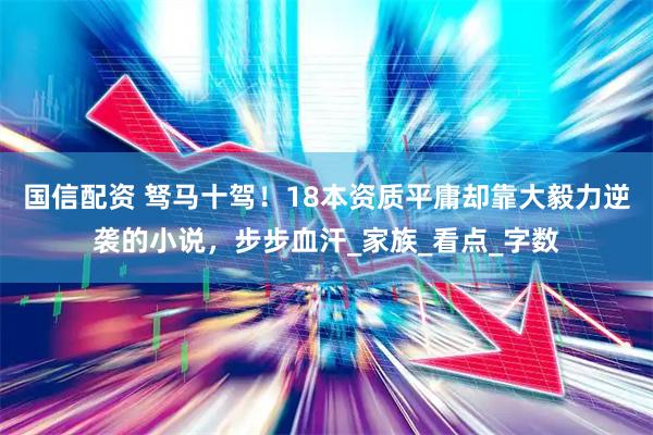 国信配资 驽马十驾！18本资质平庸却靠大毅力逆袭的小说，步步血汗_家族_看点_字数