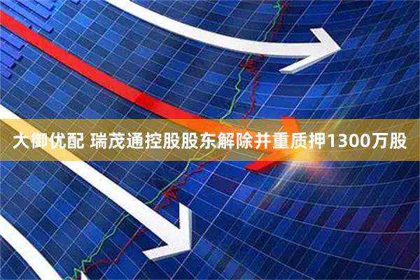 大御优配 瑞茂通控股股东解除并重质押1300万股