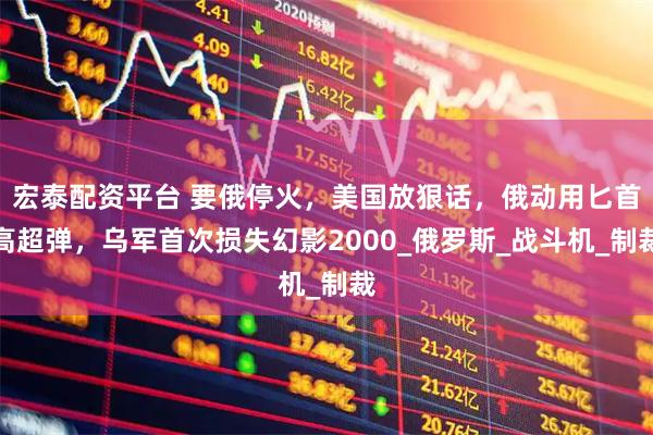 宏泰配资平台 要俄停火，美国放狠话，俄动用匕首高超弹，乌军首次损失幻影2000_俄罗斯_战斗机_制裁
