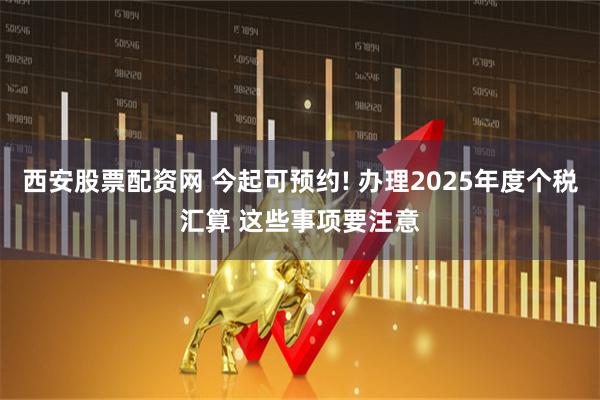 西安股票配资网 今起可预约! 办理2025年度个税汇算 这些事项要注意