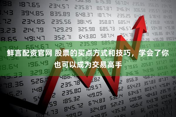 鲜言配资官网 股票的买点方式和技巧，学会了你也可以成为交易高手