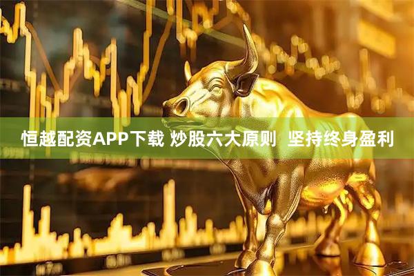 恒越配资APP下载 炒股六大原则  坚持终身盈利
