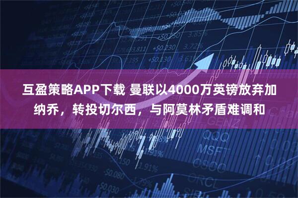 互盈策略APP下载 曼联以4000万英镑放弃加纳乔，转投切尔西，与阿莫林矛盾难调和