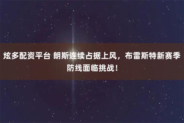 炫多配资平台 朗斯连续占据上风，布雷斯特新赛季防线面临挑战！