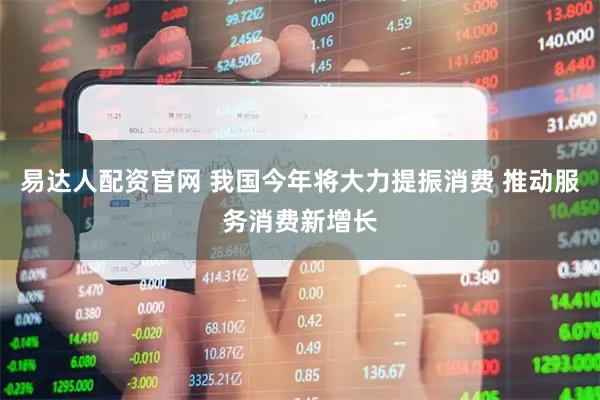 易达人配资官网 我国今年将大力提振消费 推动服务消费新增长