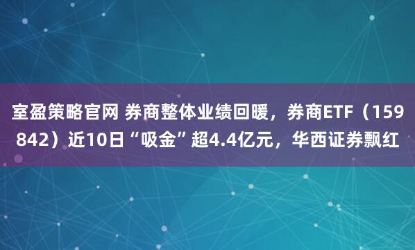 室盈策略官网 券商整体业绩回暖，券商ETF（159842）近10日“吸金”超4.4亿元，华西证券飘红