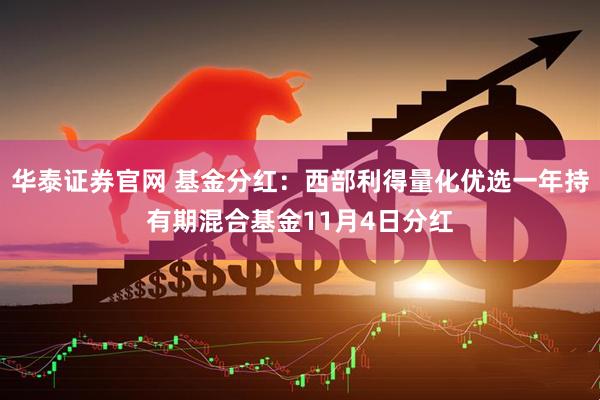 华泰证券官网 基金分红：西部利得量化优选一年持有期混合基金11月4日分红