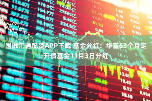 国融汇通配资APP下载 基金分红：华富63个月定开债基金11月3日分红