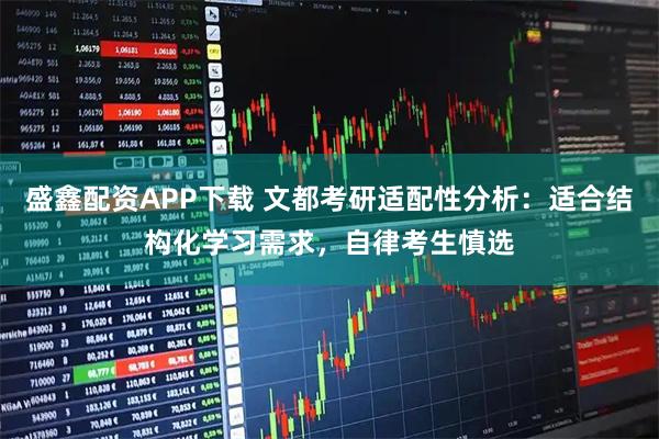 盛鑫配资APP下载 文都考研适配性分析：适合结构化学习需求，自律考生慎选